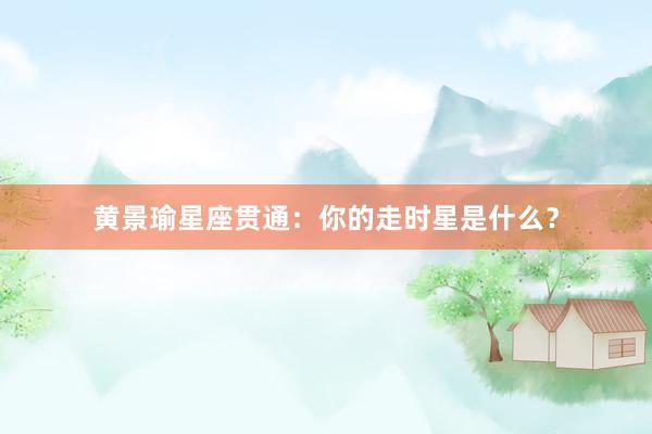 黄景瑜星座贯通:你的走时星是什么?