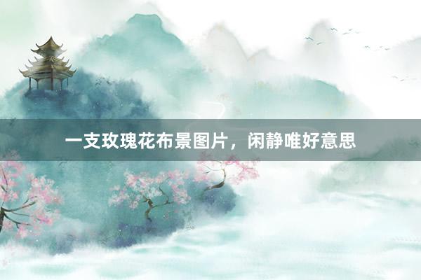 一支玫瑰花布景图片，闲静唯好意思