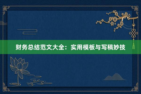 财务总结范文大全：实用模板与写稿妙技